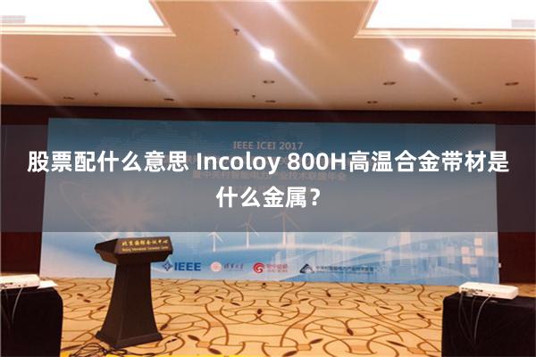 股票配什么意思 Incoloy 800H高温合金带材是什么金