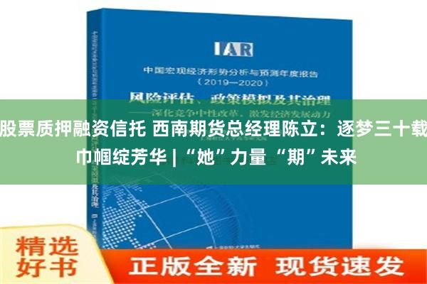 股票质押融资信托 西南期货总经理陈立：逐梦三十载 巾帼绽芳华