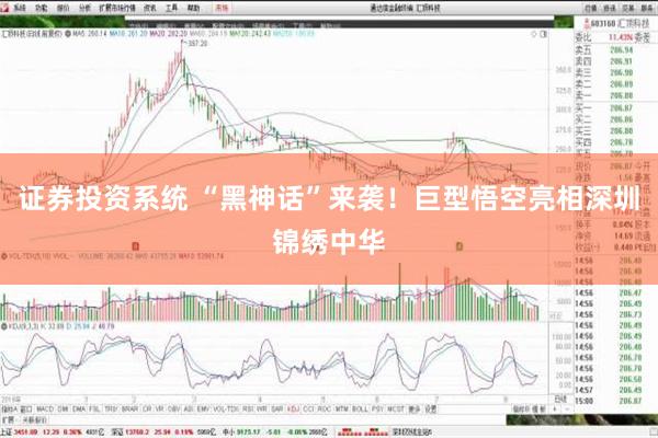 证券投资系统 “黑神话”来袭！巨型悟空亮相深圳锦绣中华